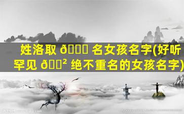 姓洛取 🕊 名女孩名字(好听罕见 🌲 绝不重名的女孩名字)